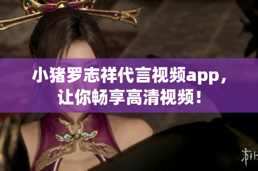 小猪罗志祥代言视频app，让你畅享高清视频！