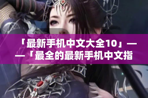 「最新手机中文大全10」——「最全的最新手机中文指南」