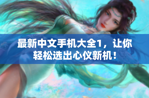 最新中文手机大全1，让你轻松选出心仪新机！