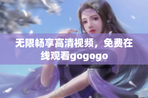 无限畅享高清视频，免费在线观看gogogo