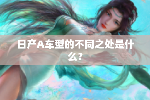 日产A车型的不同之处是什么？