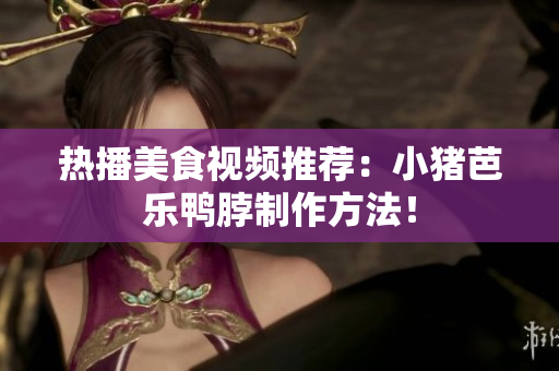 热播美食视频推荐：小猪芭乐鸭脖制作方法！