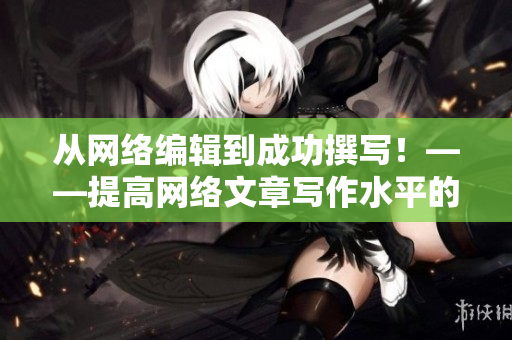 从网络编辑到成功撰写！——提高网络文章写作水平的秘密
