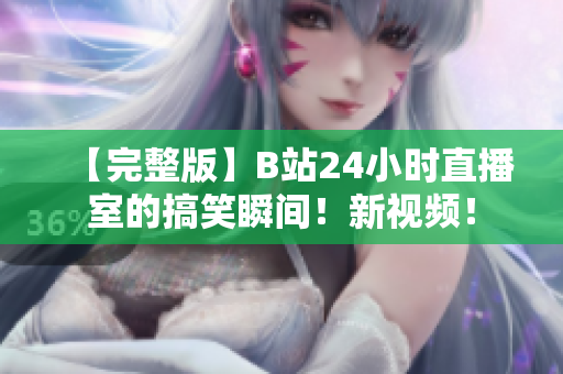 【完整版】B站24小时直播室的搞笑瞬间！新视频！