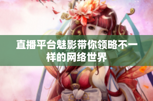 直播平台魅影带你领略不一样的网络世界