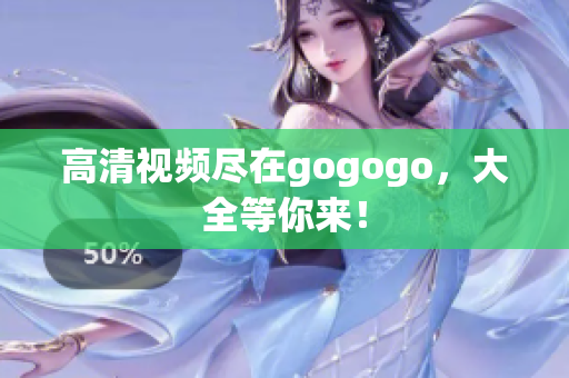 高清视频尽在gogogo，大全等你来！