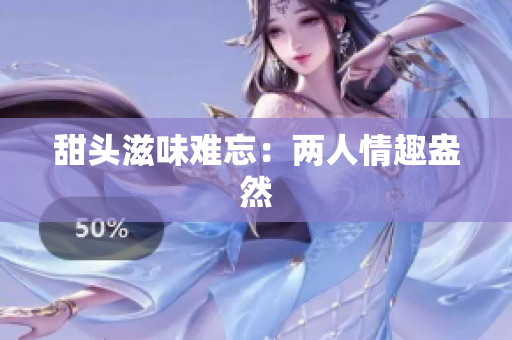 甜头滋味难忘：两人情趣盎然
