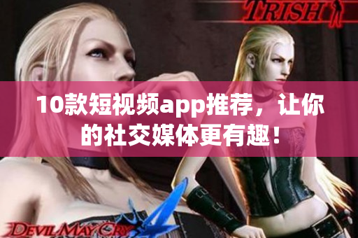 10款短视频app推荐，让你的社交媒体更有趣！