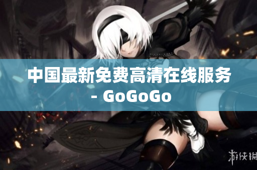 中国最新免费高清在线服务 - GoGoGo