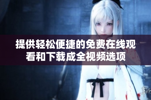 提供轻松便捷的免费在线观看和下载成全视频选项