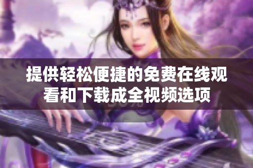 提供轻松便捷的免费在线观看和下载成全视频选项