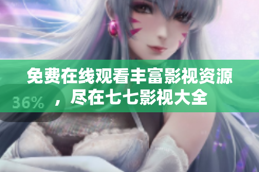 免费在线观看丰富影视资源，尽在七七影视大全
