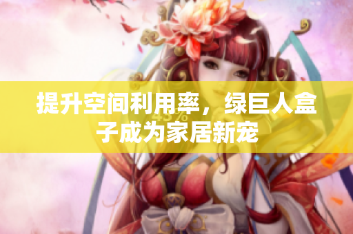 提升空间利用率，绿巨人盒子成为家居新宠