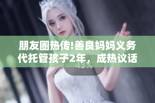 朋友圈热传!善良妈妈义务代托管孩子2年，成热议话题