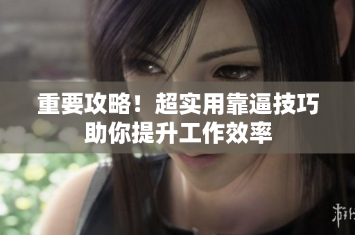 重要攻略！超实用靠逼技巧助你提升工作效率