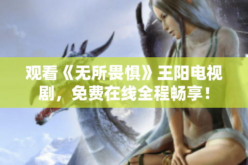 观看《无所畏惧》王阳电视剧，免费在线全程畅享！