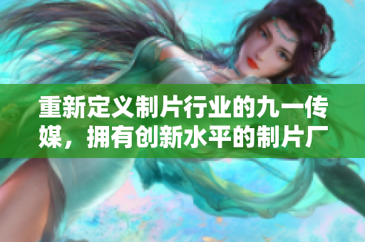 重新定义制片行业的九一传媒，拥有创新水平的制片厂