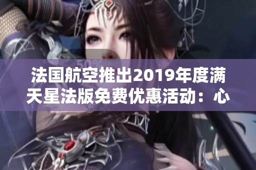 法国航空推出2019年度满天星法版免费优惠活动：心动不如行动！