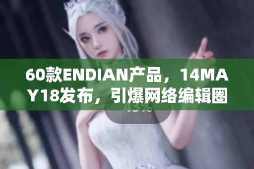60款ENDIAN产品，14MAY18发布，引爆网络编辑圈