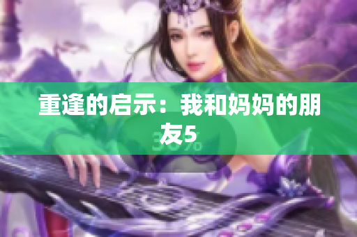 重逢的启示：我和妈妈的朋友5