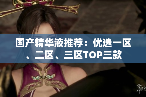 国产精华液推荐：优选一区、二区、三区TOP三款