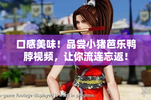 口感美味！品尝小猪芭乐鸭脖视频，让你流连忘返！