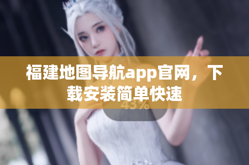 福建地图导航app官网，下载安装简单快速