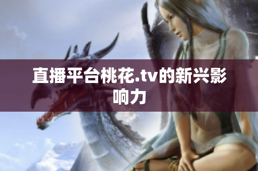 直播平台桃花.tv的新兴影响力