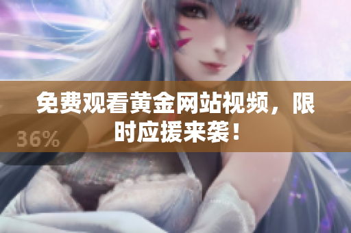 免费观看黄金网站视频，限时应援来袭！