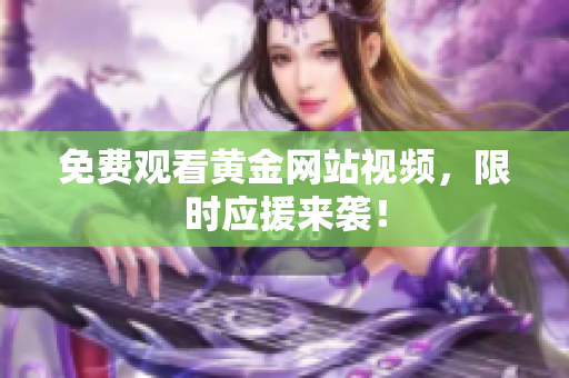 免费观看黄金网站视频，限时应援来袭！