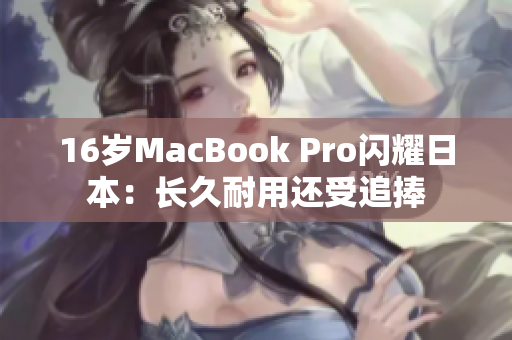 16岁MacBook Pro闪耀日本：长久耐用还受追捧