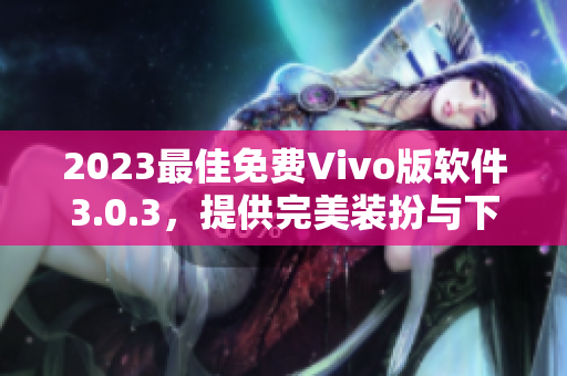2023最佳免费Vivo版软件3.0.3，提供完美装扮与下载！