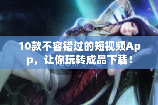 10款不容错过的短视频App，让你玩转成品下载！