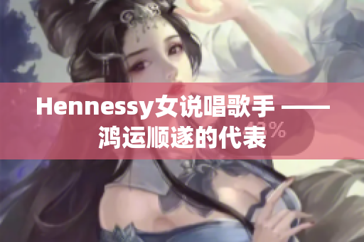 Hennessy女说唱歌手 ——鸿运顺遂的代表