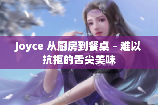 Joyce 从厨房到餐桌 – 难以抗拒的舌尖美味