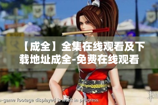 【成全】全集在线观看及下载地址成全-免费在线观看与下载