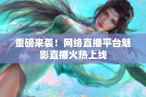 重磅来袭！网络直播平台魅影直播火热上线