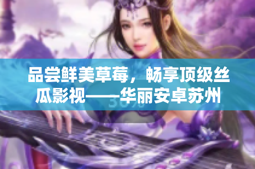 品尝鲜美草莓，畅享顶级丝瓜影视——华丽安卓苏州