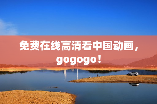 免费在线高清看中国动画，gogogo！