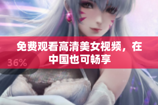 免费观看高清美女视频，在中国也可畅享