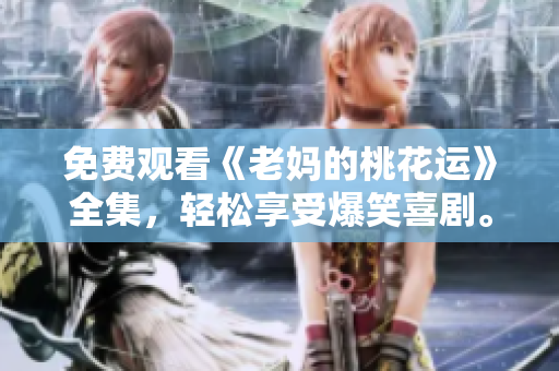 免费观看《老妈的桃花运》全集，轻松享受爆笑喜剧。