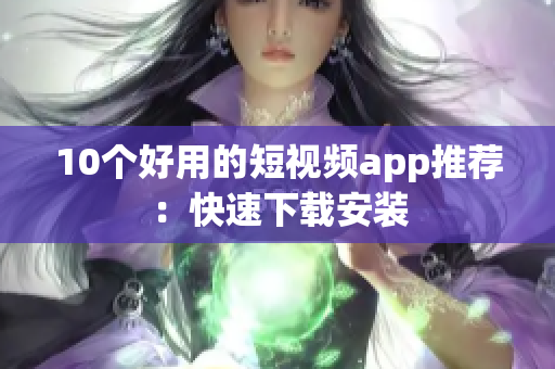 10个好用的短视频app推荐：快速下载安装