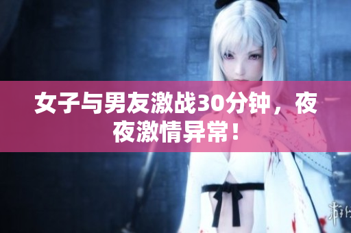女子与男友激战30分钟，夜夜激情异常！