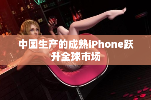 中国生产的成熟iPhone跃升全球市场