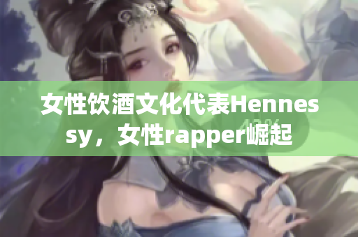 女性饮酒文化代表Hennessy，女性rapper崛起