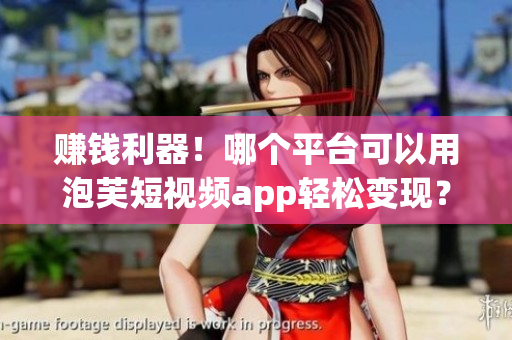赚钱利器！哪个平台可以用泡芙短视频app轻松变现？