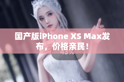 国产版iPhone XS Max发布，价格亲民！