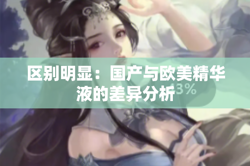 区别明显：国产与欧美精华液的差异分析