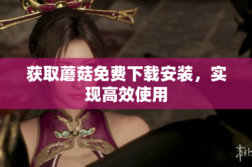 获取蘑菇免费下载安装，实现高效使用