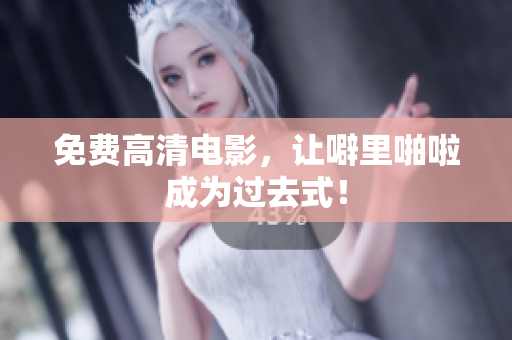 免费高清电影，让噼里啪啦成为过去式！